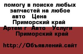 помогу в поиске любых запчастей на любое авто › Цена ­ 1 000 - Приморский край, Артем г. Авто » Услуги   . Приморский край